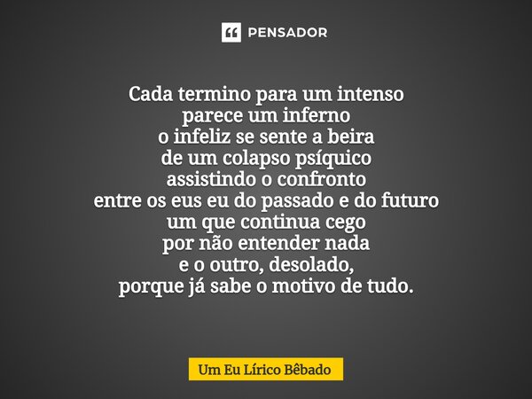 Cada termino para um intenso parece um inferno o infeliz se sente a beira de um colapso psíquico assistindo o confronto entre os eus eu do passado e do futuro u... Frase de Um Eu Lírico Bêbado.