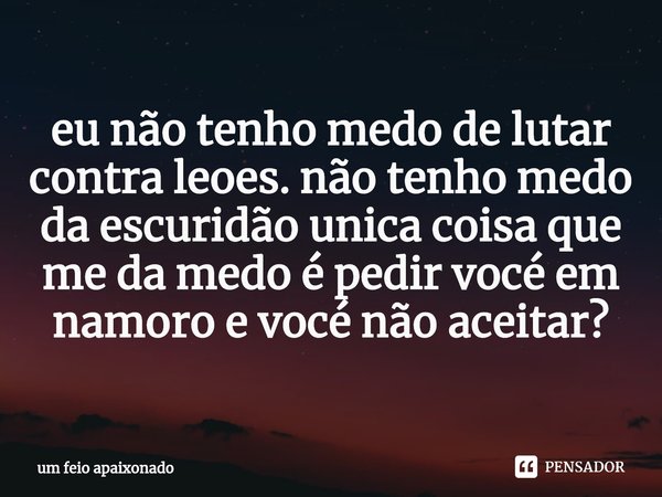 eu não tenho medo de lutar contra leoes. não tenho medo da escuridão unica coisa que me da medo é pedir vocé em namoro e vocé não aceitar⁠?... Frase de um feio apaixonado.
