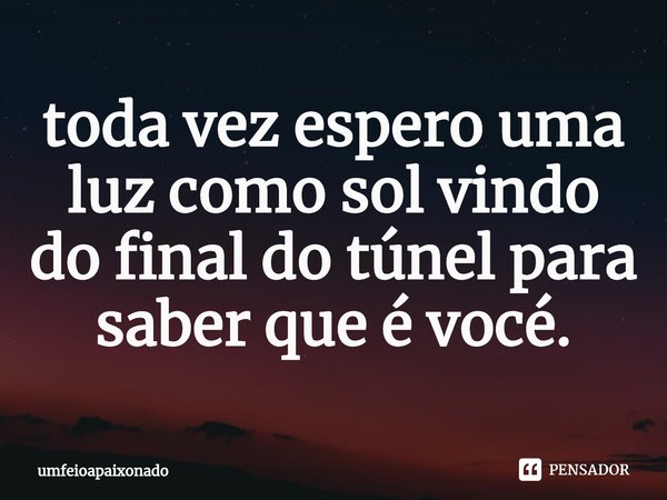 ⁠toda vez espero uma luz como sol vindo do final do túnel para saber que é vocé.... Frase de umfeioapaixonado.