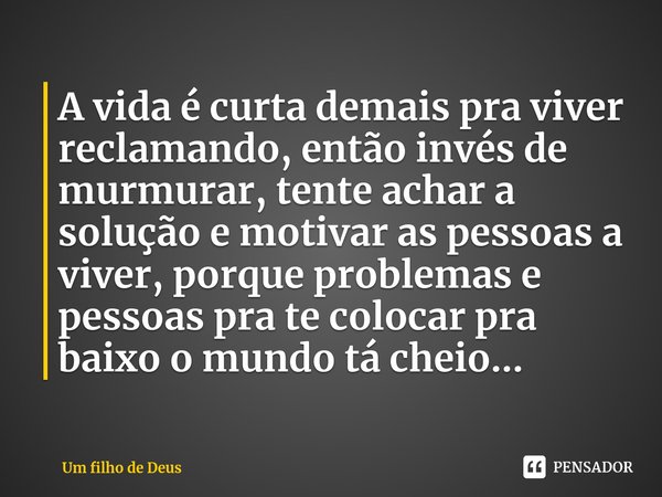 ⁠A vida é curta demais pra viver reclamando, então invés de murmurar, tente achar a solução e motivar as pessoas a viver, porque problemas e pessoas pra te colo... Frase de Um filho de Deus.