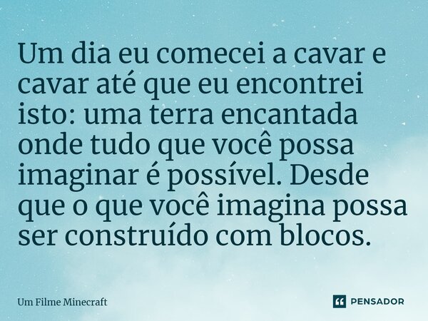 ⁠Um dia eu comecei a cavar e cavar até que eu encontrei isto: uma terra encantada onde tudo que você possa imaginar é possível. Desde que o que você imagina pos... Frase de Um Filme Minecraft.