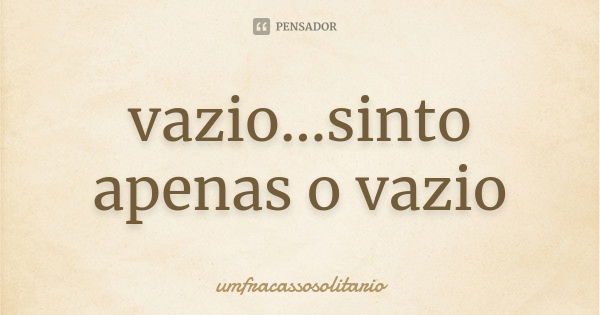 vazio...sinto apenas o vazio... Frase de umfracassosolitario.