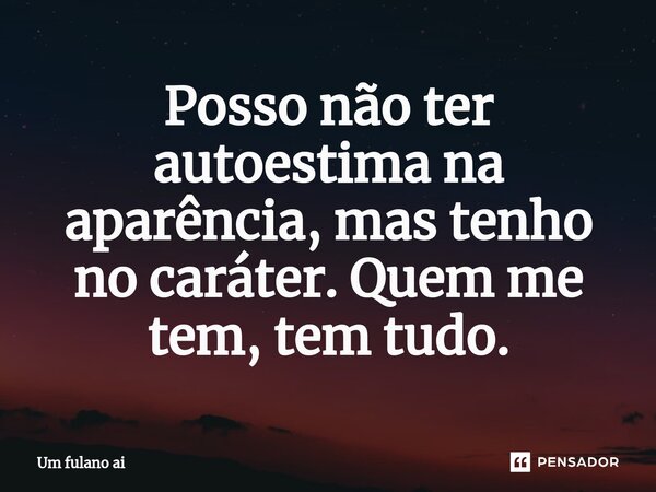 ⁠Posso não ter autoestima na aparência, mas tenho no caráter. Quem me tem, tem tudo.... Frase de Um fulano ai.