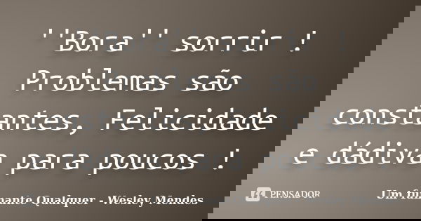 ''Bora'' sorrir ! Problemas são constantes, Felicidade e dádiva para poucos !... Frase de Um fumante qualquer - Wesley Mendes.