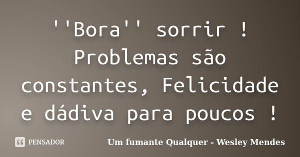 ''Bora'' sorrir ! Problemas são constantes, Felicidade e dádiva para poucos !... Frase de Um fumante qualquer - Wesley Mendes.