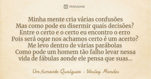 Minha mente cria várias confusões Mas como pode eu disermir quais decisões? Entre o certo e o certo eu encontro o erro Pois será oque nos achamos certo é um ace... Frase de um fumante qualquer - Wesley Mendes.