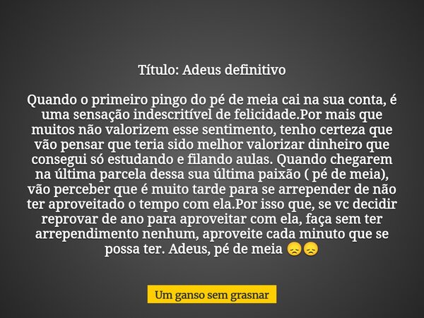 Título: Adeus definitivo Quando o primeiro pingo do pé de meia cai na sua conta, é uma sensação indescritível de felicidade.Por mais que muitos não valorizem es... Frase de Um ganso sem grasnar.