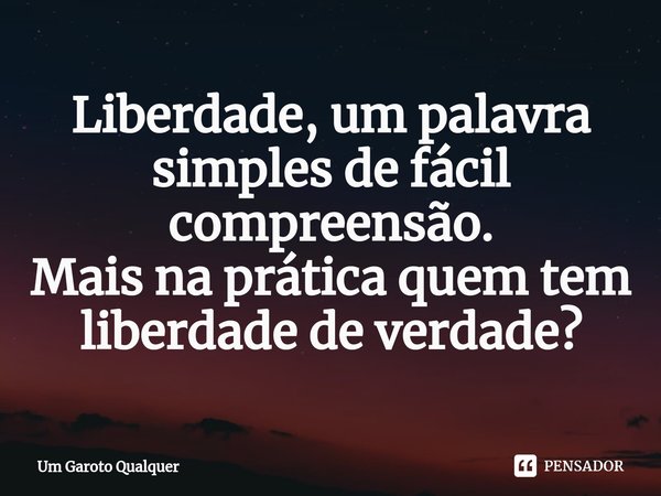 ⁠Liberdade, um palavra simples de fácil compreensão.
Mais na prática quem tem liberdade de verdade?... Frase de Um garoto qualquer.