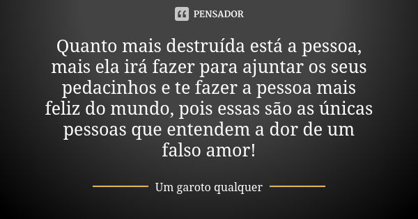 Quanto mais destruída está a pessoa, mais ela irá fazer para ajuntar os seus pedacinhos e te fazer a pessoa mais feliz do mundo, pois essas são as únicas pessoa... Frase de Um Garoto Qualquer.