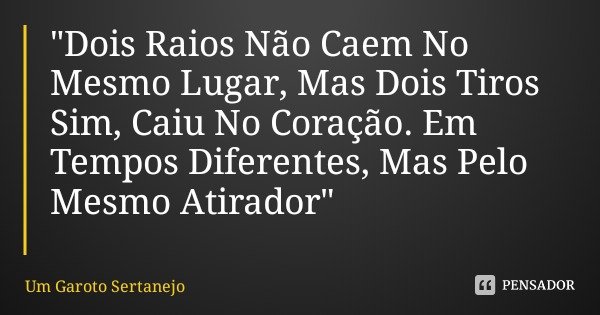 "Dois Raios Não Caem No Mesmo Lugar, Mas Dois Tiros Sim, Caiu No Coração. Em Tempos Diferentes, Mas Pelo Mesmo Atirador"... Frase de Um Garoto Sertanejo.