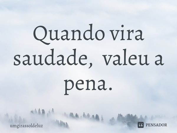 Quando vira saudade, valeu a pena⁠.... Frase de umgirassoldeluz.