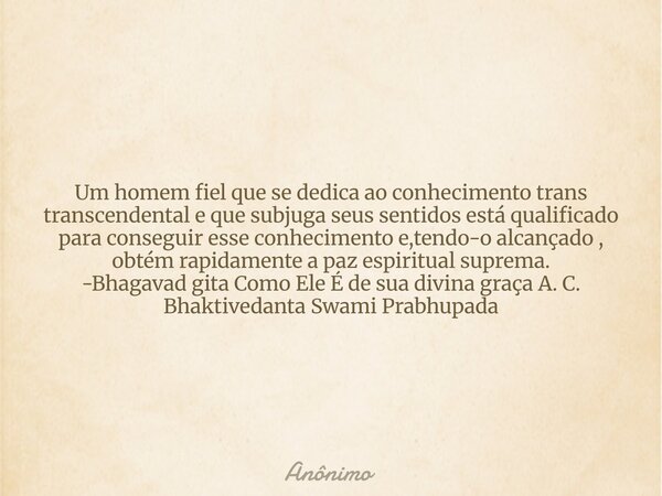 Um homem fiel que se dedica ao conhecimento trans transcendental e que subjuga seus sentidos está qualificado para conseguir esse conhecimento e,tendo-o alcança... Frase de Anônimo.