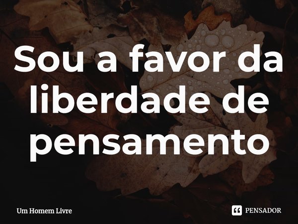 ⁠Sou a favor da liberdade de pensamento... Frase de Um Homem Livre.