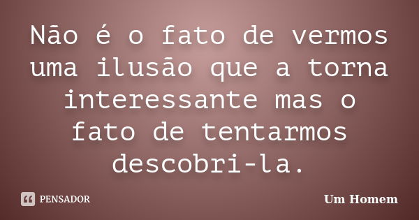 Não é o fato de vermos uma ilusão que a torna interessante mas o fato de tentarmos descobri-la.... Frase de Um Homem.