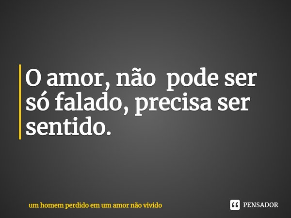 O amor, não pode ser só falado, precisa ser sentido.⁠... Frase de um homem perdido em um amor não vivido.