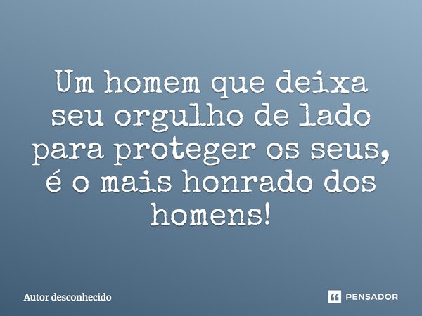 ⁠Um homem que deixa seu orgulho de lado para proteger os seus, é o mais honrado dos homens!... Frase de Autor desconhecido.