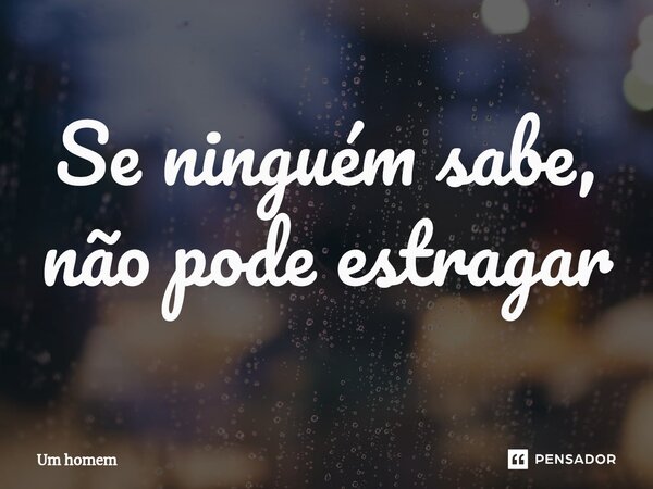 ⁠Se ninguém sabe, não pode estragar... Frase de Um Homem.