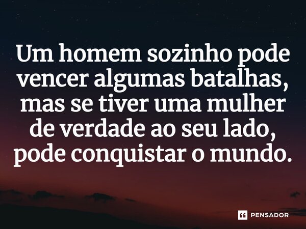 ⁠Um homem sozinho pode vencer algumas batalhas, mas se tiver uma mulher de verdade ao seu lado, pode conquistar o mundo.