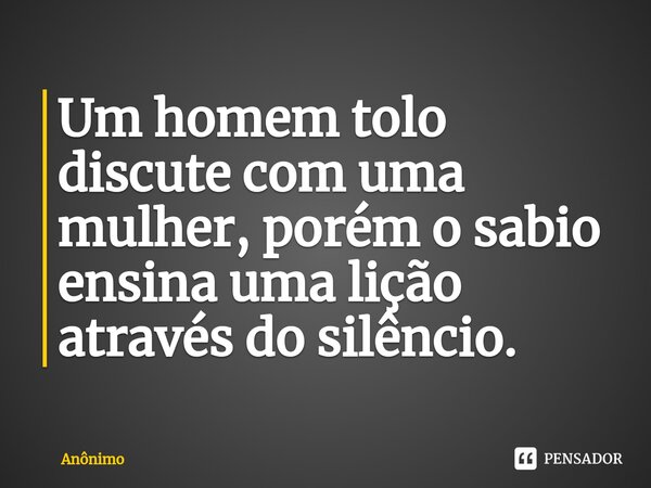 ⁠Um homem tolo discute com uma mulher, porém o sabio ensina uma lição através do silêncio.... Frase de Anônimo.