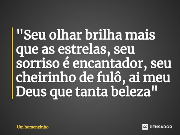 ⁠"Seu olhar brilha mais que as estrelas, seu sorriso é encantador, seu cheirinho de fulô, ai meu Deus que tanta beleza"... Frase de Um homenzinho.