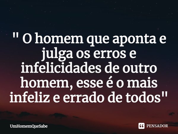 ⁠" O homem que aponta e julga os erros e infelicidades de outro homem, esse é o mais infeliz e errado de todos "... Frase de UmHomemQueSabe.