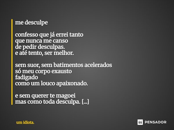 me desculpe confesso que já errei tanto que nunca me canso de pedir desculpas. e até tento, ser melhor. sem suor, sem batimentos acelerados só meu corpo exaust... Frase de um idiota..