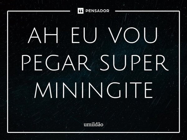 ⁠ah eu vou pegar super meningite... Frase de umildão.