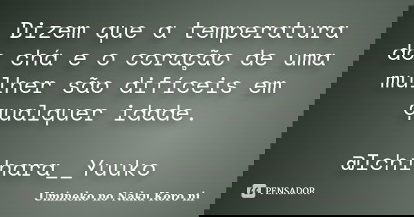 Dizem que a temperatura do chá e o coração de uma mulher são difíceis em qualquer idade. @Ichihara__Yuuko... Frase de Umineko no Naku Koro ni.
