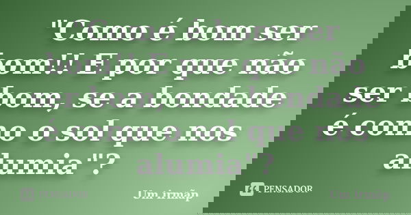 "Como é bom ser bom!! E por que não ser bom, se a bondade é como o sol que nos alumia"?... Frase de Um irmãp.