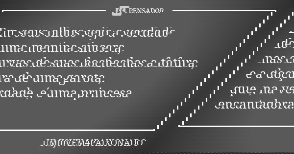 Em seus olhos vejo a verdade de uma menina sincera, nas curvas de suas bochechas a fofura, e a doçura de uma garota, que, na verdade, é uma princesa encantadora... Frase de UMJ0VEM4PAIXONADO.