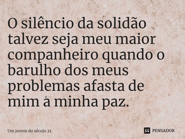 O silêncio da solidão talvez seja meu maior companheiro quando o barulho dos meus problemas afasta de mim a minha paz.... Frase de Um jovem do século 21..