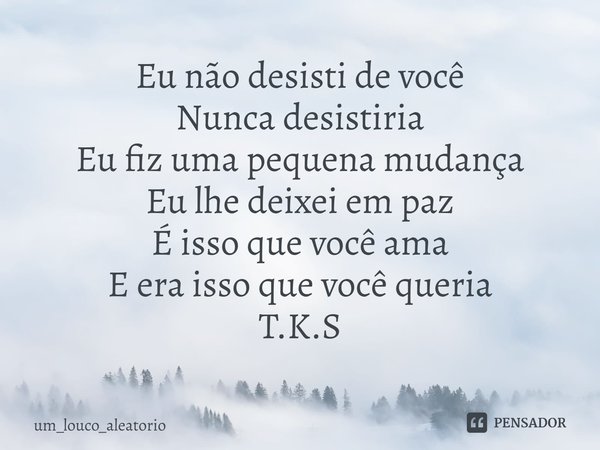 ⁠Eu não desisti de você
Nunca desistiria
Eu fiz uma pequena mudança
Eu lhe deixei em paz
É isso que você ama
E era isso que você queria
T.K.S... Frase de um_louco_aleatorio.