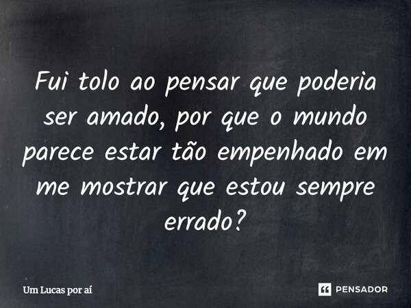 ⁠Fui tolo ao pensar que poderia ser amado, por que o mundo parece estar tão empenhado em me mostrar que estou sempre errado?... Frase de Um Lucas por aí.