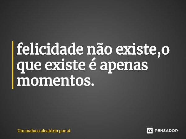 ⁠felicidade não existe,o que existe é apenas momentos.... Frase de Um maluco aleatório por aí.