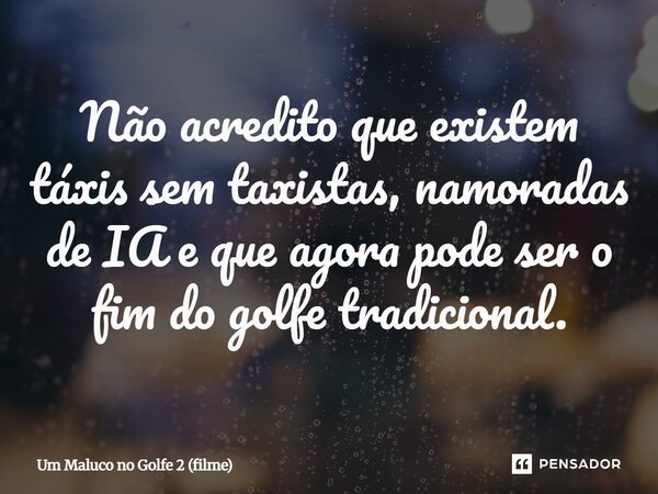 ⁠Não acredito que existem táxis sem taxistas, namoradas de IA e que agora pode ser o fim do golfe tradicional.... Frase de Um Maluco no Golfe 2 (filme).