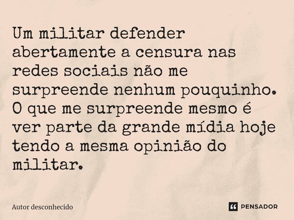 ⁠Um militar defender abertamente a censura nas redes sociais não me surpreende nenhum pouquinho. O que me surpreende mesmo é ver parte da grande mídia hoje tend... Frase de Autor desconhecido.