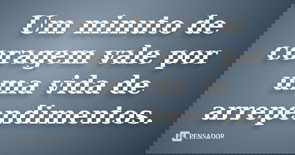 Um minuto de coragem vale por uma vida de arrependimentos.