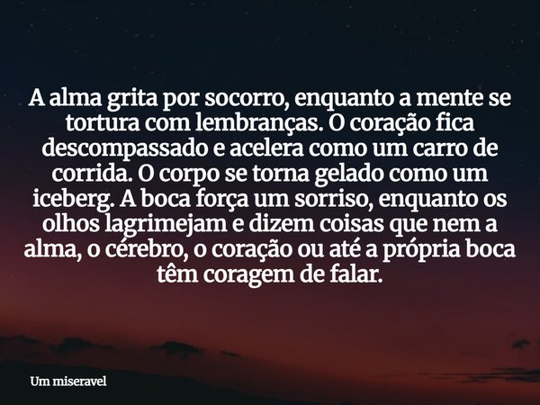 A alma grita por socorro, enquanto a mente se tortura com lembranças. O coração fica descompassado e acelera como um carro de corrida. O corpo se torna gelado c... Frase de Um miseravel.