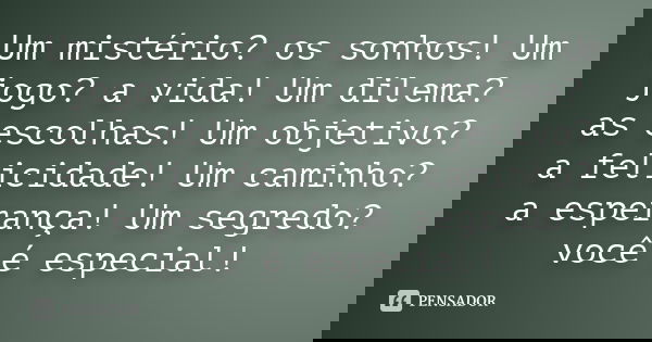 Um mistério? os sonhos! Um jogo? a vida! Um dilema? as escolhas! Um objetivo? a felicidade! Um caminho? a esperança! Um segredo? você é especial!