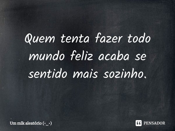 ⁠Quem tenta fazer todo mundo feliz acaba se sentido mais sozinho.... Frase de Um mlk aleatório.