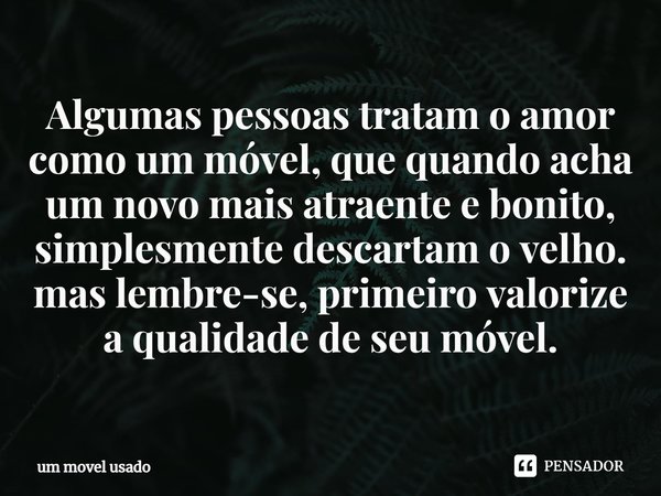 Algumas pessoas tratam o amor como um móvel, que quando acha um novo mais atraente e bonito, simplesmente descartam o velho.⁠ mas lembre-se, primeiro valorize a... Frase de um móvel usado.