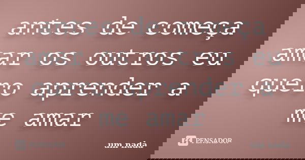 antes de começa amar os outros eu quero aprender a me amar... Frase de um nada.