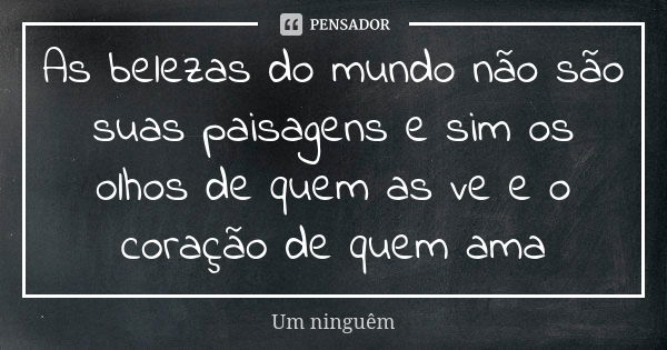 As belezas do mundo não são suas paisagens e sim os olhos de quem as ve e o coração de quem ama... Frase de Um ninguêm.