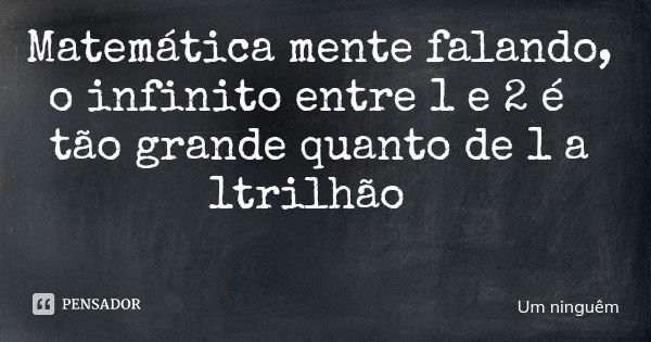 Matemática mente falando, o infinito entre 1 e 2 é tão grande quanto de 1 a 1trilhão... Frase de Um ninguêm.