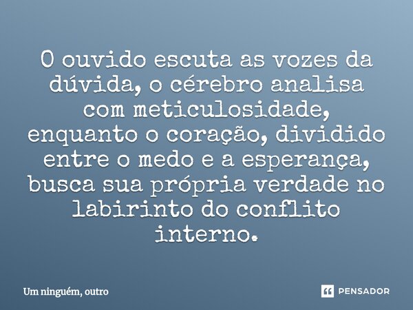 ⁠O ouvido escuta as vozes da dúvida, o cérebro analisa com meticulosidade, enquanto o coração, dividido entre o medo e a esperança, busca sua própria verdade no... Frase de Um ninguém, outro.