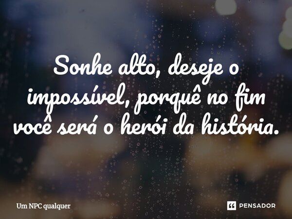 Sonhe alto,⁠ deseje o impossível, porquê no fim você será o herói da história.... Frase de Um NPC qualquer.