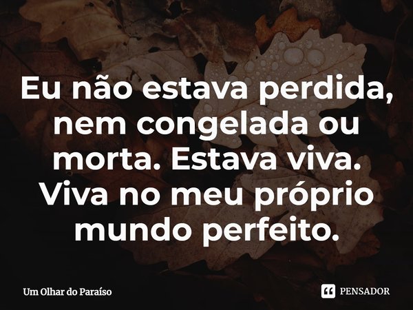 ⁠Eu não estava perdida, nem congelada ou morta. Estava viva. Viva no meu próprio mundo perfeito.... Frase de Um Olhar do Paraíso.