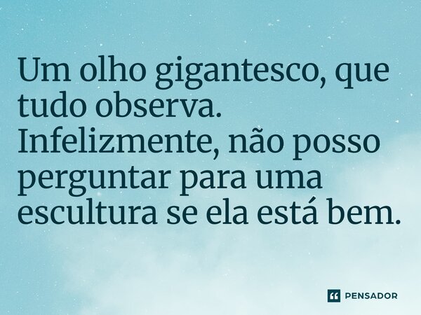 ⁠⁠Um olho gigantesco, que tudo observa. Infelizmente, não posso perguntar para uma escultura se ela está bem.