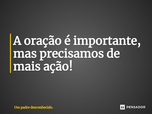 ⁠A oração é importante, mas precisamos de mais ação!... Frase de Um padre desconhecido..