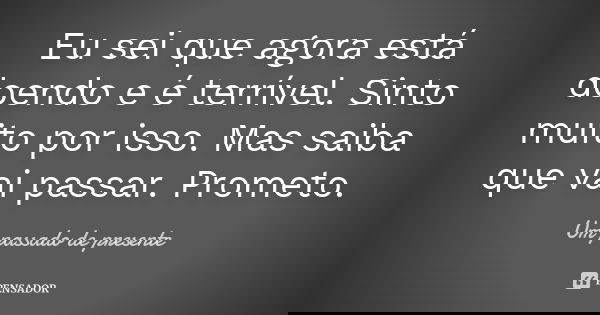 Eu sei que agora está doendo e é terrível. Sinto muito por isso. Mas saiba que vai passar. Prometo.... Frase de Um passado de presente.